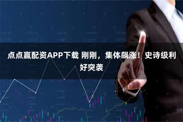 点点赢配资APP下载 刚刚，集体飙涨！史诗级利好突袭