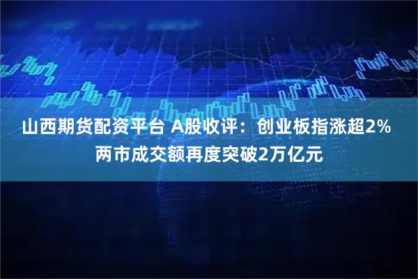 山西期货配资平台 A股收评:创业板指涨超2% 两市成交额再度突破2万亿元