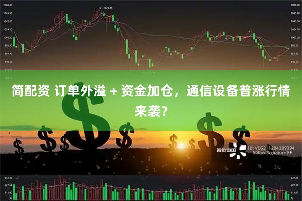 简配资 订单外溢 + 资金加仓，通信设备普涨行情来袭？