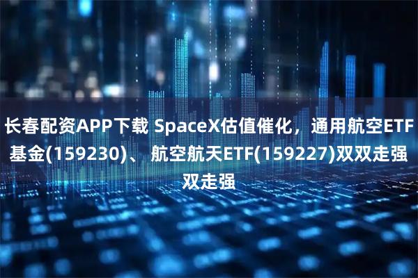 长春配资APP下载 SpaceX估值催化，通用航空ETF基金(159230)、 航空航天ETF(159227)双双走强