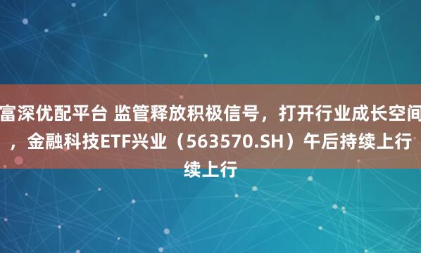 富深优配平台 监管释放积极信号，打开行业成长空间，金融科技ETF兴业（563570.SH）午后持续上行