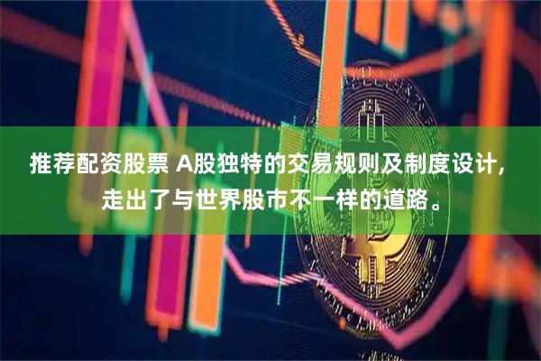 推荐配资股票 A股独特的交易规则及制度设计, 走出了与世界股市不一样的道路。