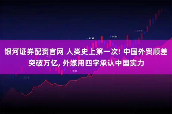 银河证券配资官网 人类史上第一次! 中国外贸顺差突破万亿, 外媒用四字承认中国实力
