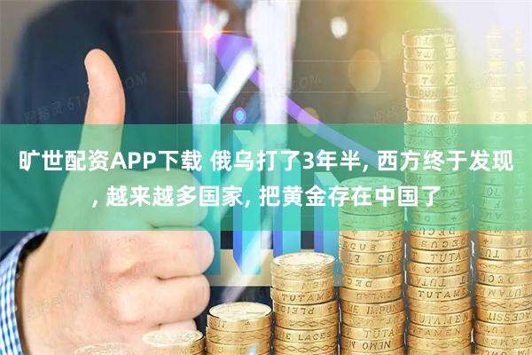 旷世配资APP下载 俄乌打了3年半, 西方终于发现, 越来越多国家, 把黄金存在中国了