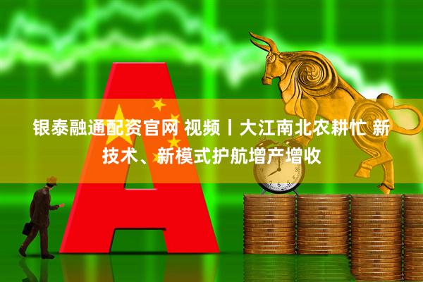 银泰融通配资官网 视频丨大江南北农耕忙 新技术、新模式护航增产增收
