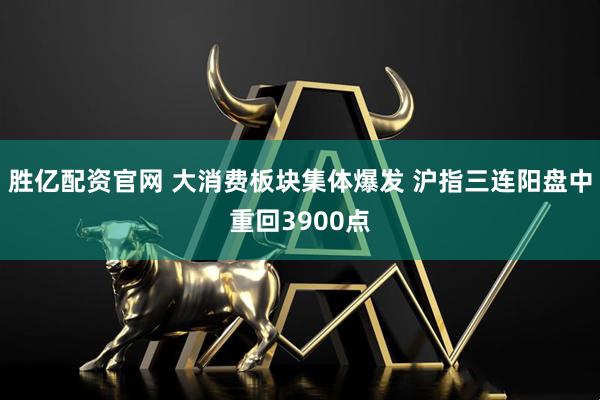 胜亿配资官网 大消费板块集体爆发 沪指三连阳盘中重回3900点