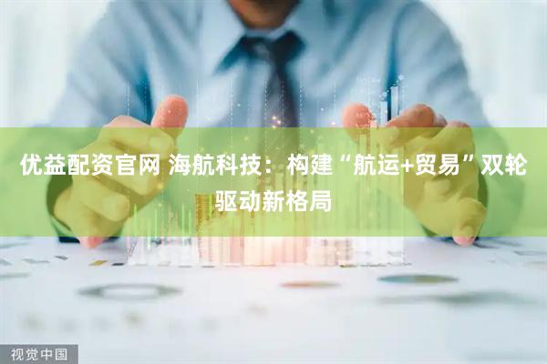 优益配资官网 海航科技：构建“航运+贸易”双轮驱动新格局