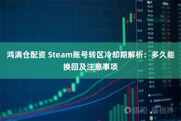 鸿满仓配资 Steam账号转区冷却期解析：多久能换回及注意事项
