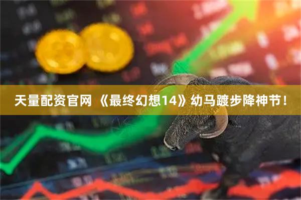 天量配资官网 《最终幻想14》幼马踱步降神节！