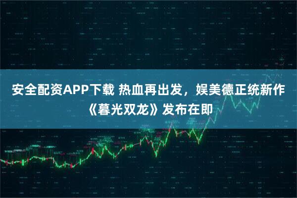 安全配资APP下载 热血再出发，娱美德正统新作《暮光双龙》发布在即