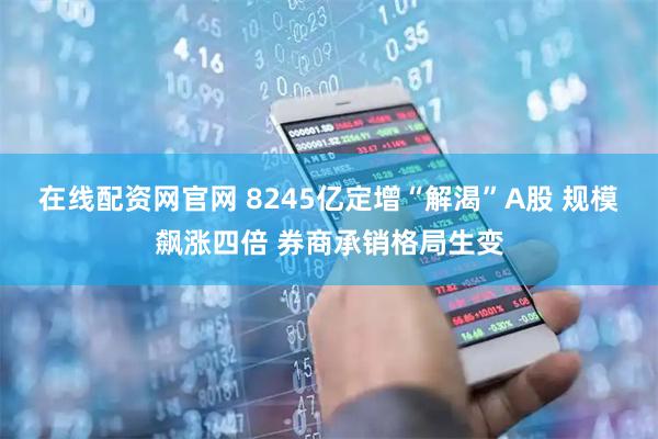 在线配资网官网 8245亿定增“解渴”A股 规模飙涨四倍 券商承销格局生变