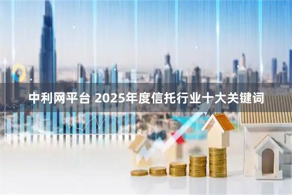 中利网平台 2025年度信托行业十大关键词