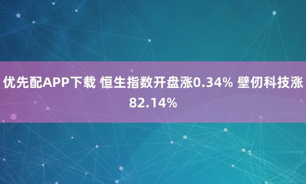 优先配APP下载 恒生指数开盘涨0.34% 壁仞科技涨82.14%