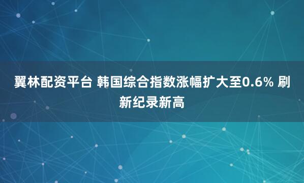 翼林配资平台 韩国综合指数涨幅扩大至0.6% 刷新纪录新高