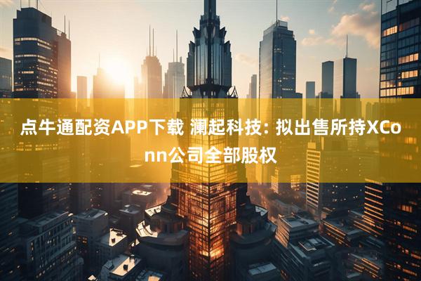 点牛通配资APP下载 澜起科技: 拟出售所持XConn公司全部股权