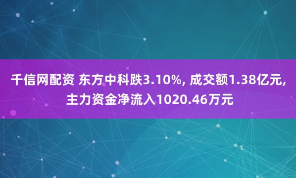 千信网配资 东方中科跌3.10%, 成交额1.38亿元, 主力资金净流入1020.46万元