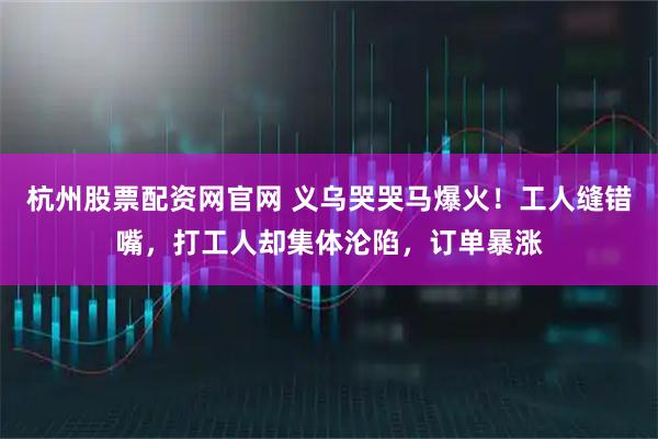 杭州股票配资网官网 义乌哭哭马爆火！工人缝错嘴，打工人却集体沦陷，订单暴涨