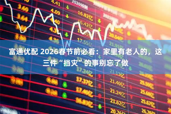 富通优配 2026春节前必看：家里有老人的，这三件“挡灾”的事别忘了做