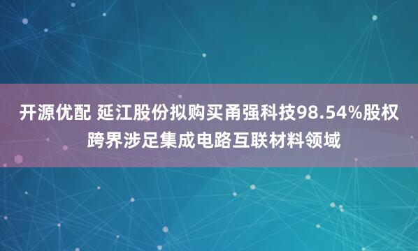 开源优配 延江股份拟购买甬强科技98.54%股权  跨界涉足集成电路互联材料领域