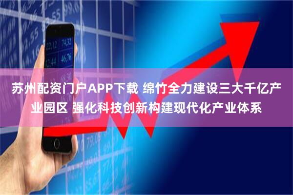 苏州配资门户APP下载 绵竹全力建设三大千亿产业园区 强化科技创新构建现代化产业体系