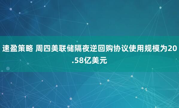 速盈策略 周四美联储隔夜逆回购协议使用规模为20.58亿美元