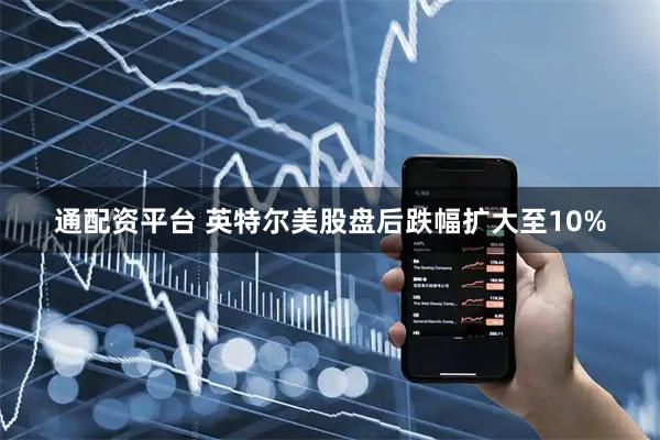 通配资平台 英特尔美股盘后跌幅扩大至10%