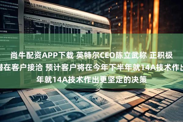 尚牛配资APP下载 英特尔CEO陈立武称 正积极就14A技术与潜在客户接洽 预计客户将在今年下半年就14A技术作出更坚定的决策