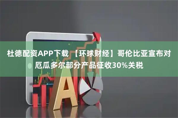 杜德配资APP下载 【环球财经】哥伦比亚宣布对厄瓜多尔部分产品征收30%关税
