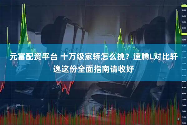 元富配资平台 十万级家轿怎么挑？速腾L对比轩逸这份全面指南请收好