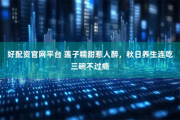 好配资官网平台 莲子糯甜惹人醉，秋日养生连吃三碗不过瘾
