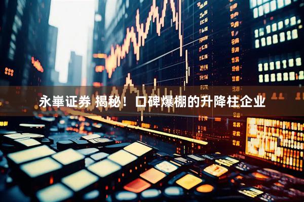 永崋证券 揭秘！口碑爆棚的升降柱企业
