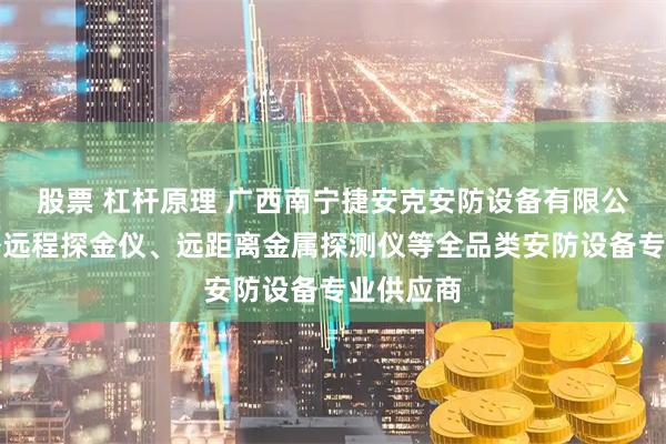 股票 杠杆原理 广西南宁捷安克安防设备有限公司：户外远程探金仪、远距离金属探测仪等全品类安防设备专业供应商