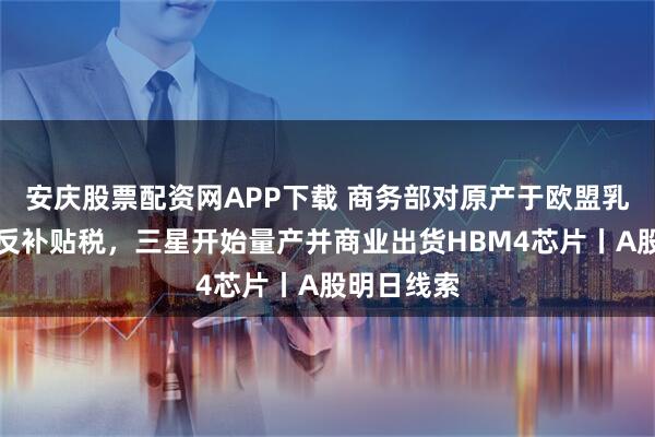 安庆股票配资网APP下载 商务部对原产于欧盟乳制品征收反补贴税，三星开始量产并商业出货HBM4芯片丨A股明日线索