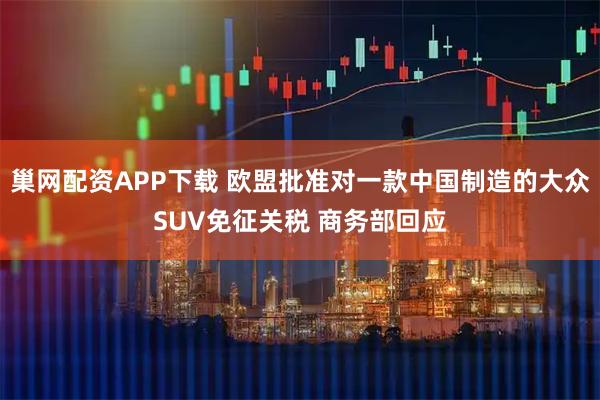 巢网配资APP下载 欧盟批准对一款中国制造的大众SUV免征关税 商务部回应