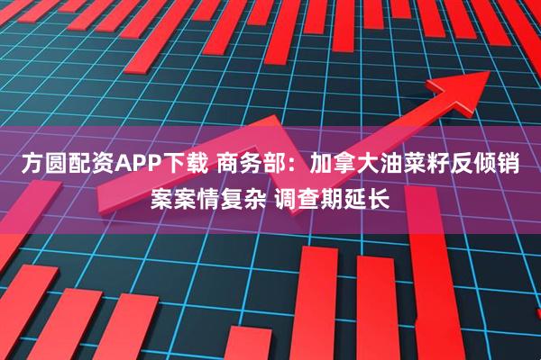 方圆配资APP下载 商务部：加拿大油菜籽反倾销案案情复杂 调查期延长