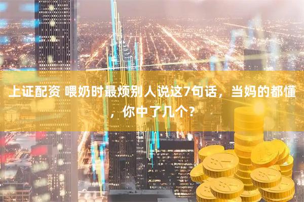 上证配资 喂奶时最烦别人说这7句话，当妈的都懂，你中了几个？