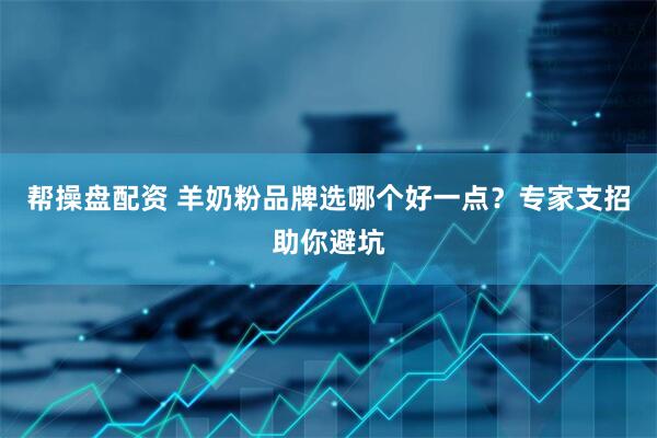 帮操盘配资 羊奶粉品牌选哪个好一点？专家支招助你避坑