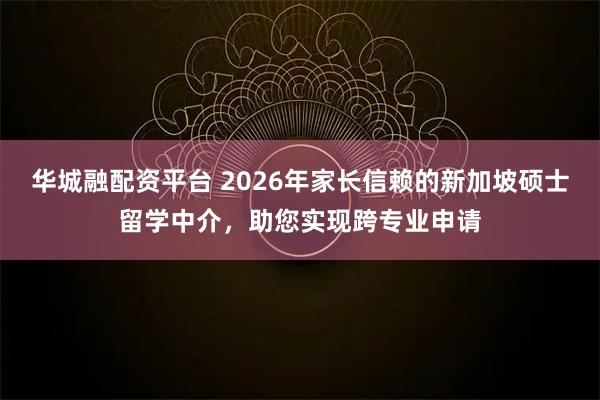 华城融配资平台 2026年家长信赖的新加坡硕士留学中介，助您实现跨专业申请