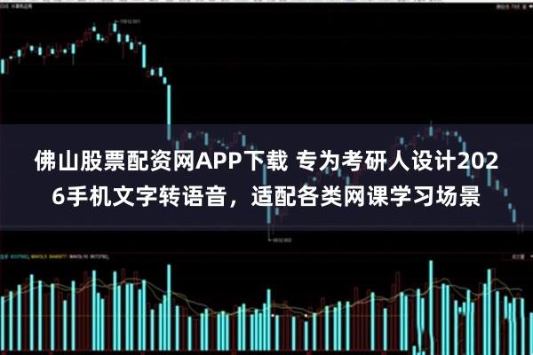 佛山股票配资网APP下载 专为考研人设计2026手机文字转语音，适配各类网课学习场景