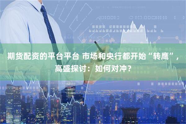 期货配资的平台平台 市场和央行都开始“转鹰”，高盛探讨：如何对冲？