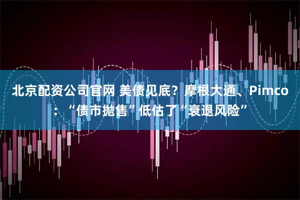 北京配资公司官网 美债见底？摩根大通、Pimco：“债市抛售”低估了“衰退风险”