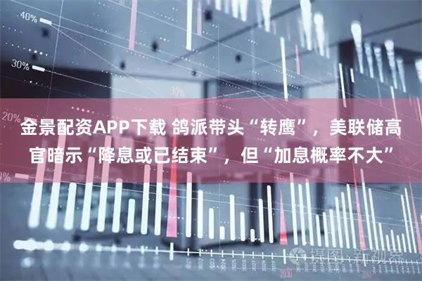 金景配资APP下载 鸽派带头“转鹰”，美联储高官暗示“降息或已结束”，但“加息概率不大”