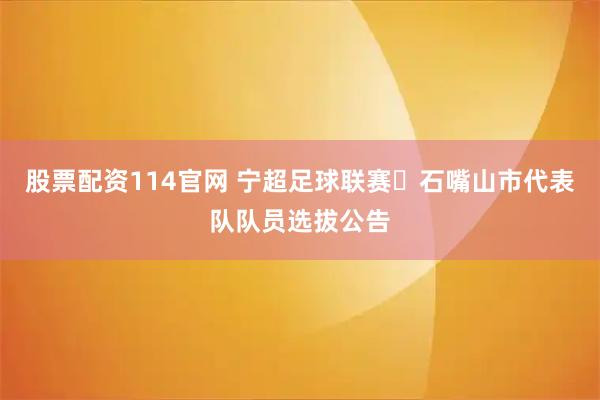 股票配资114官网 宁超足球联赛・石嘴山市代表队队员选拔公告