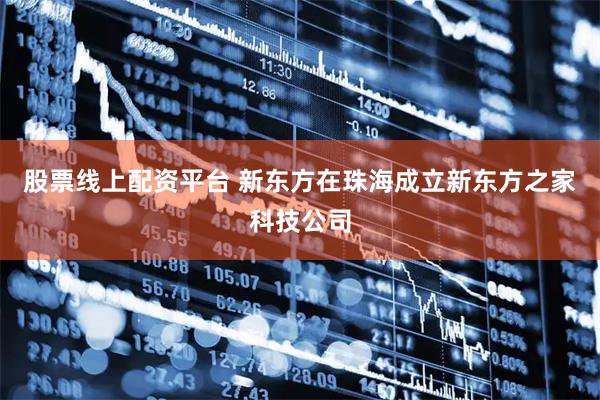 股票线上配资平台 新东方在珠海成立新东方之家科技公司