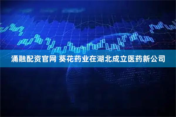 涌融配资官网 葵花药业在湖北成立医药新公司