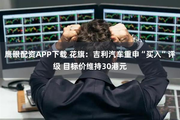 鹰眼配资APP下载 花旗：吉利汽车重申“买入”评级 目标价维持30港元