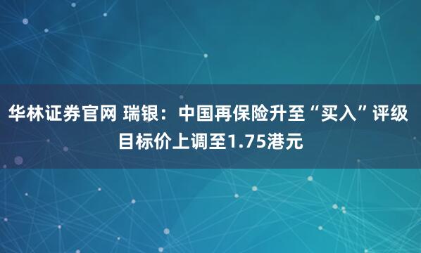 华林证券官网 瑞银：中国再保险升至“买入”评级 目标价上调至1.75港元
