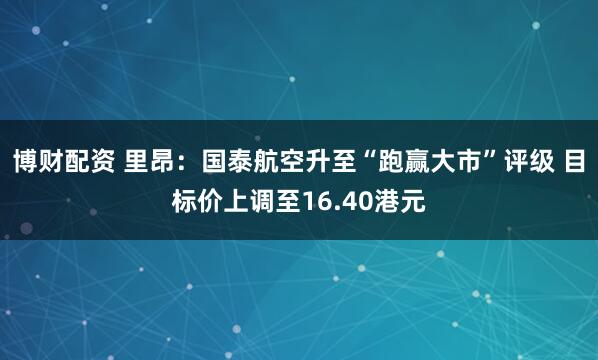 博财配资 里昂：国泰航空升至“跑赢大市”评级 目标价上调至16.40港元