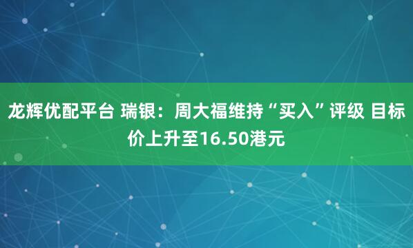 龙辉优配平台 瑞银：周大福维持“买入”评级 目标价上升至16.50港元