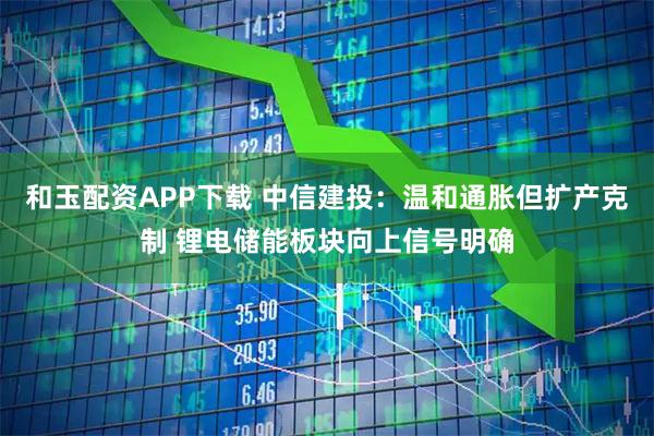和玉配资APP下载 中信建投：温和通胀但扩产克制 锂电储能板块向上信号明确